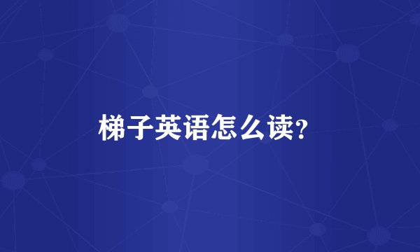 梯子英语怎么读？