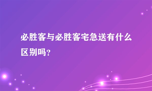 必胜客与必胜客宅急送有什么区别吗？