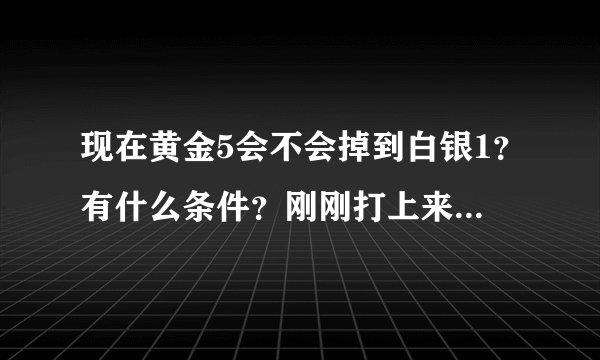 现在黄金5会不会掉到白银1？有什么条件？刚刚打上来不想下去，求指点。