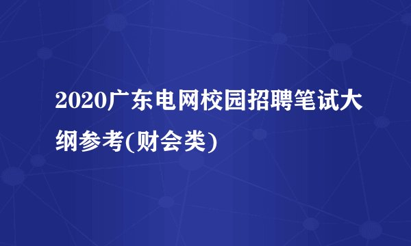 2020广东电网校园招聘笔试大纲参考(财会类)