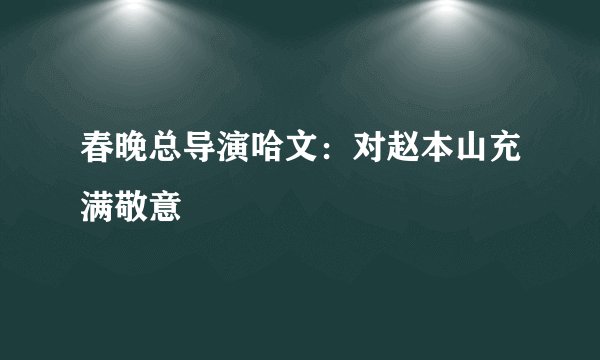 春晚总导演哈文：对赵本山充满敬意