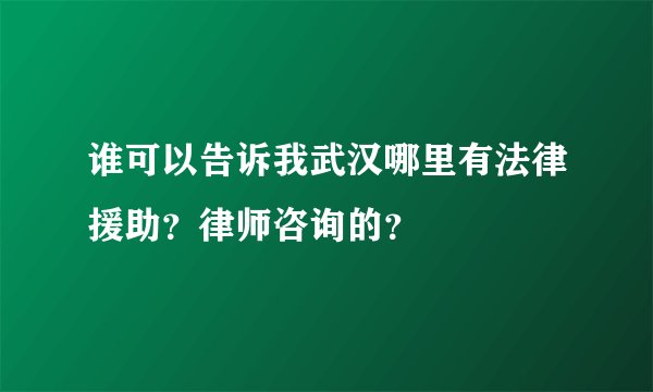 谁可以告诉我武汉哪里有法律援助？律师咨询的？