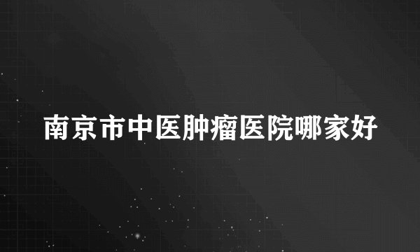南京市中医肿瘤医院哪家好