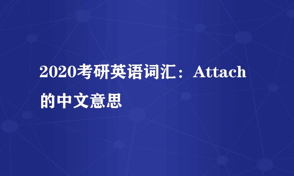 2020考研英语词汇：Attach的中文意思