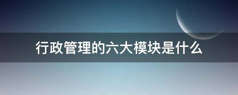 行政管理的六大模块是什么