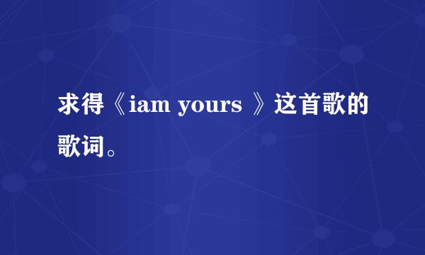 求得《iam yours 》这首歌的歌词。