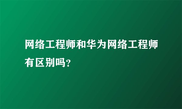 网络工程师和华为网络工程师有区别吗？