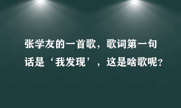 张学友的一首歌，歌词第一句话是‘我发现’，这是啥歌呢？