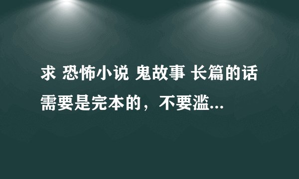 求 恐怖小说 鬼故事 长篇的话需要是完本的，不要滥竽充数的，不要人尽可夫的，需要.额...我没看过的..
