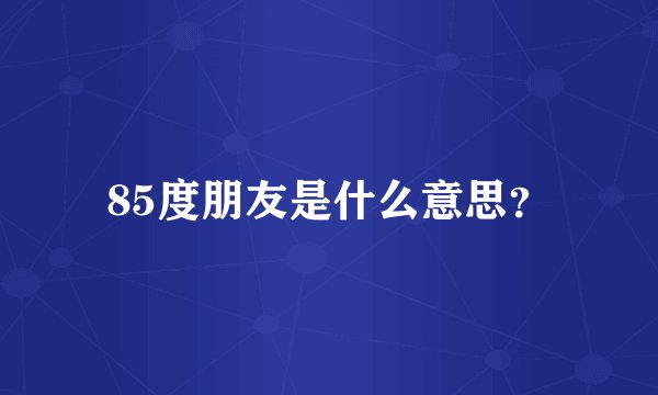 85度朋友是什么意思？