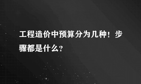 工程造价中预算分为几种！步骤都是什么？