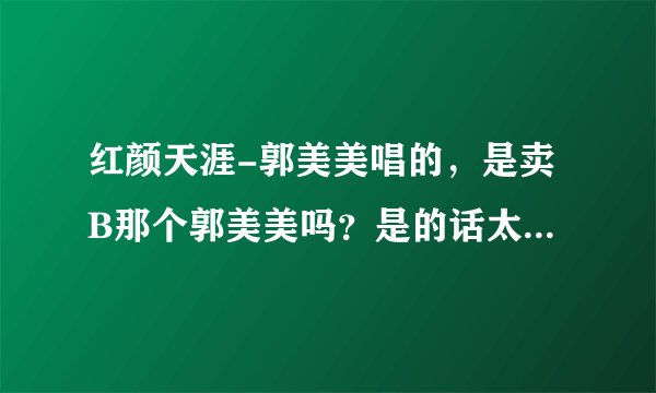 红颜天涯-郭美美唱的，是卖B那个郭美美吗？是的话太可恶了，玷污我的耳朵。要证据哦