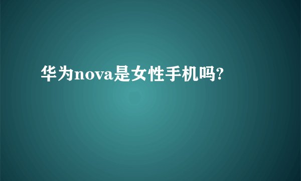 华为nova是女性手机吗?