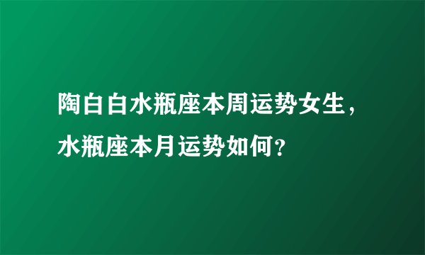 陶白白水瓶座本周运势女生，水瓶座本月运势如何？