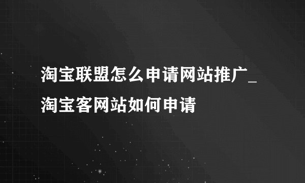 淘宝联盟怎么申请网站推广_淘宝客网站如何申请