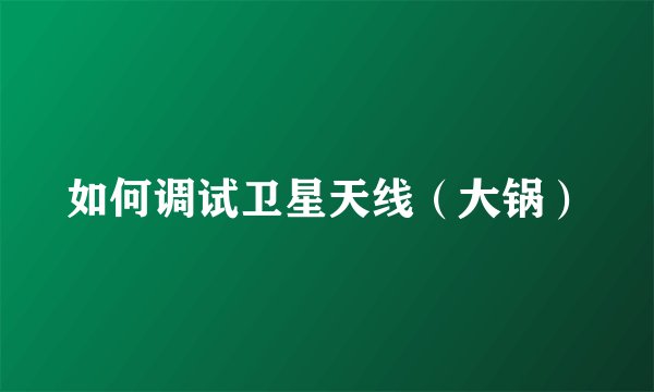 如何调试卫星天线（大锅）
