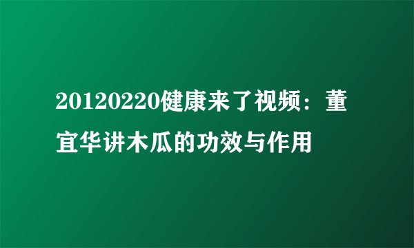 20120220健康来了视频：董宜华讲木瓜的功效与作用