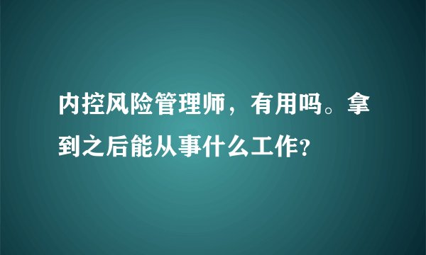 内控风险管理师，有用吗。拿到之后能从事什么工作？