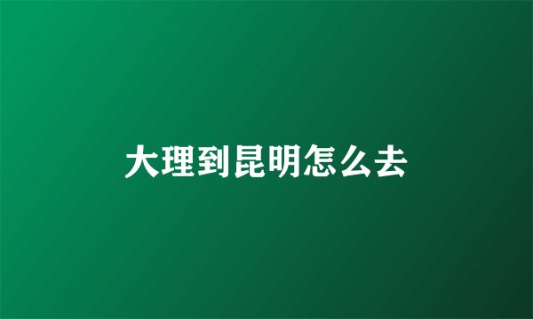 大理到昆明怎么去