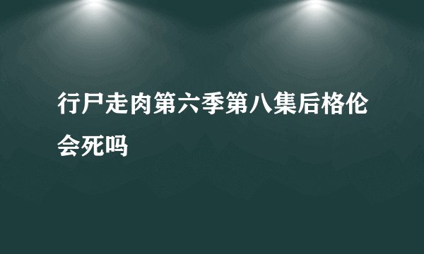 行尸走肉第六季第八集后格伦会死吗