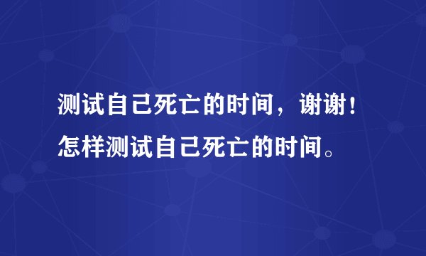 测试自己死亡的时间，谢谢！怎样测试自己死亡的时间。