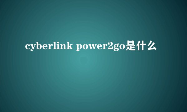cyberlink power2go是什么