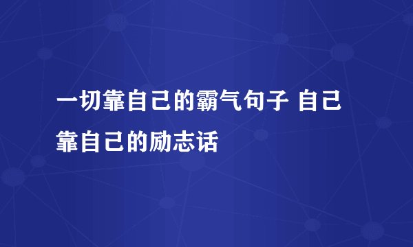 一切靠自己的霸气句子 自己靠自己的励志话