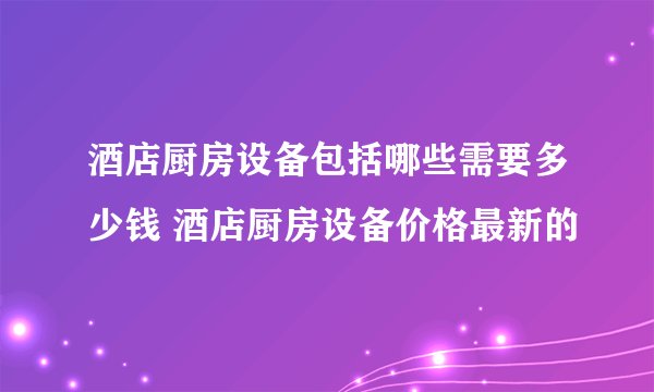 酒店厨房设备包括哪些需要多少钱 酒店厨房设备价格最新的