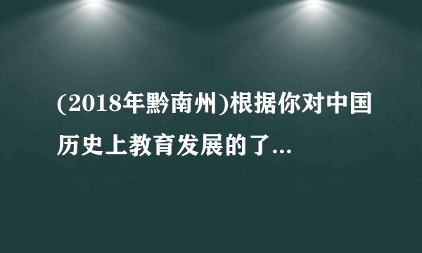 (2018年黔南州)根据你对中国历史上教育发展的了解,回答下列问题。(11分)(1)我国科举制的正式诞生是哪位皇帝在位时?科学制发展到哪个朝代得到了完善?(4分)