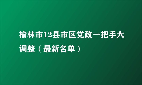榆林市12县市区党政一把手大调整（最新名单）