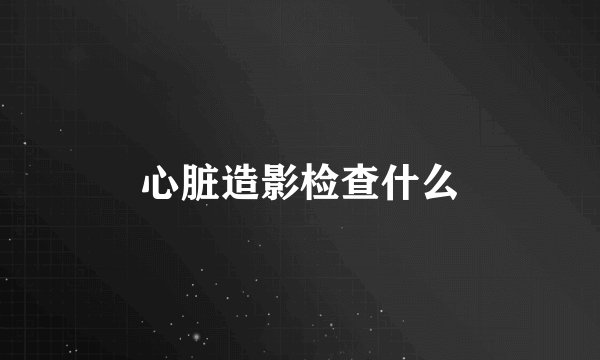 心脏造影检查什么
