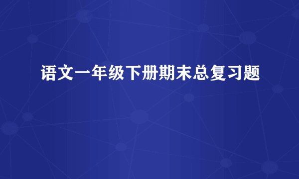 语文一年级下册期末总复习题
