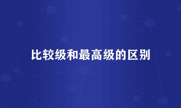 比较级和最高级的区别