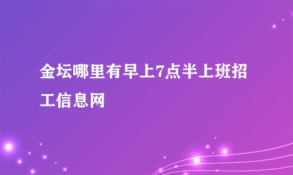 金坛哪里有早上7点半上班招工信息网