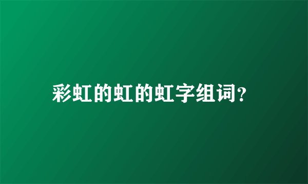 彩虹的虹的虹字组词？
