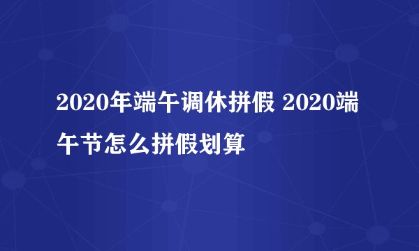 2020年端午调休拼假 2020端午节怎么拼假划算