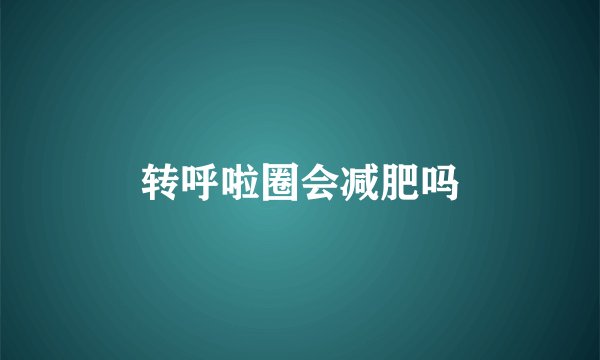 转呼啦圈会减肥吗