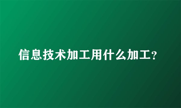 信息技术加工用什么加工？