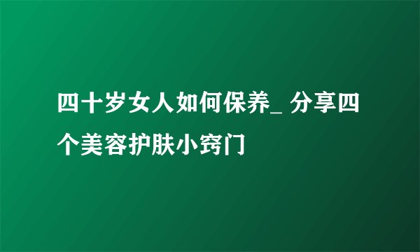 四十岁女人如何保养_ 分享四个美容护肤小窍门