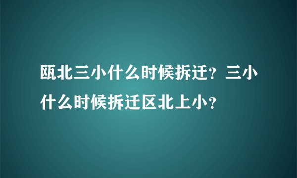 瓯北三小什么时候拆迁？三小什么时候拆迁区北上小？