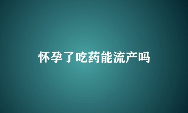 怀孕了吃药能流产吗