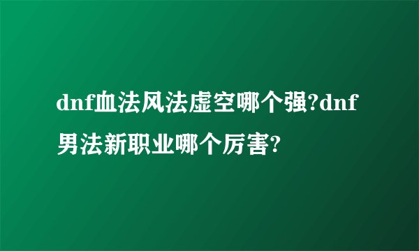 dnf血法风法虚空哪个强?dnf男法新职业哪个厉害?