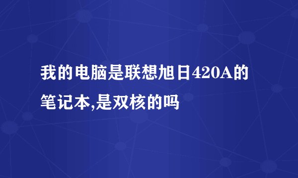 我的电脑是联想旭日420A的笔记本,是双核的吗