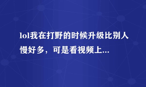 lol我在打野的时候升级比别人慢好多，可是看视频上面那些打野的基本可以跟中单的等级持平，还有我打野