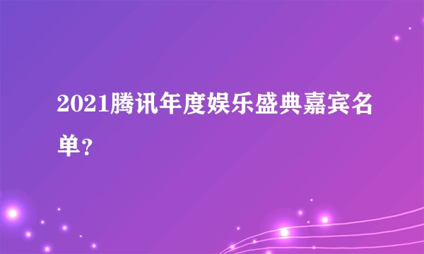 2021腾讯年度娱乐盛典嘉宾名单？