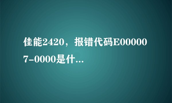 佳能2420，报错代码E000007-0000是什么问题？