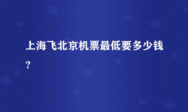 上海飞北京机票最低要多少钱？