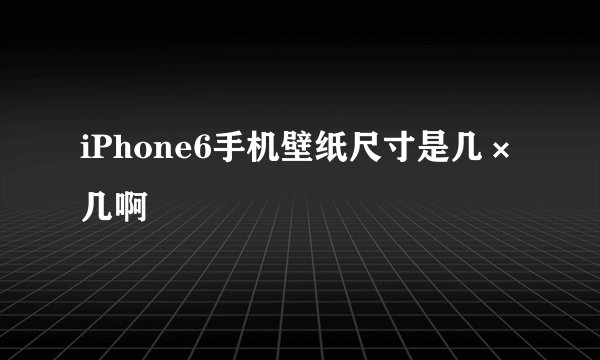 iPhone6手机壁纸尺寸是几×几啊