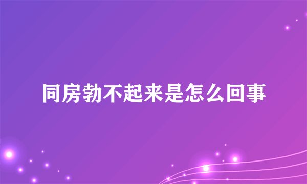 同房勃不起来是怎么回事