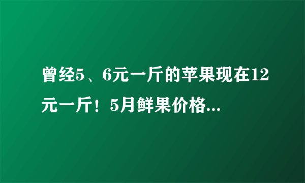 曾经5、6元一斤的苹果现在12元一斤！5月鲜果价格上涨26.7%，原因竟是→